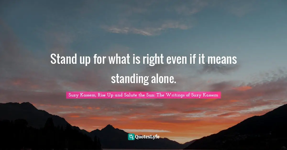 Suzy Kassem, Rise Up and Salute the Sun: The Writings of Suzy Kassem Quotes: Stand up for what is right even if it means standing alone.