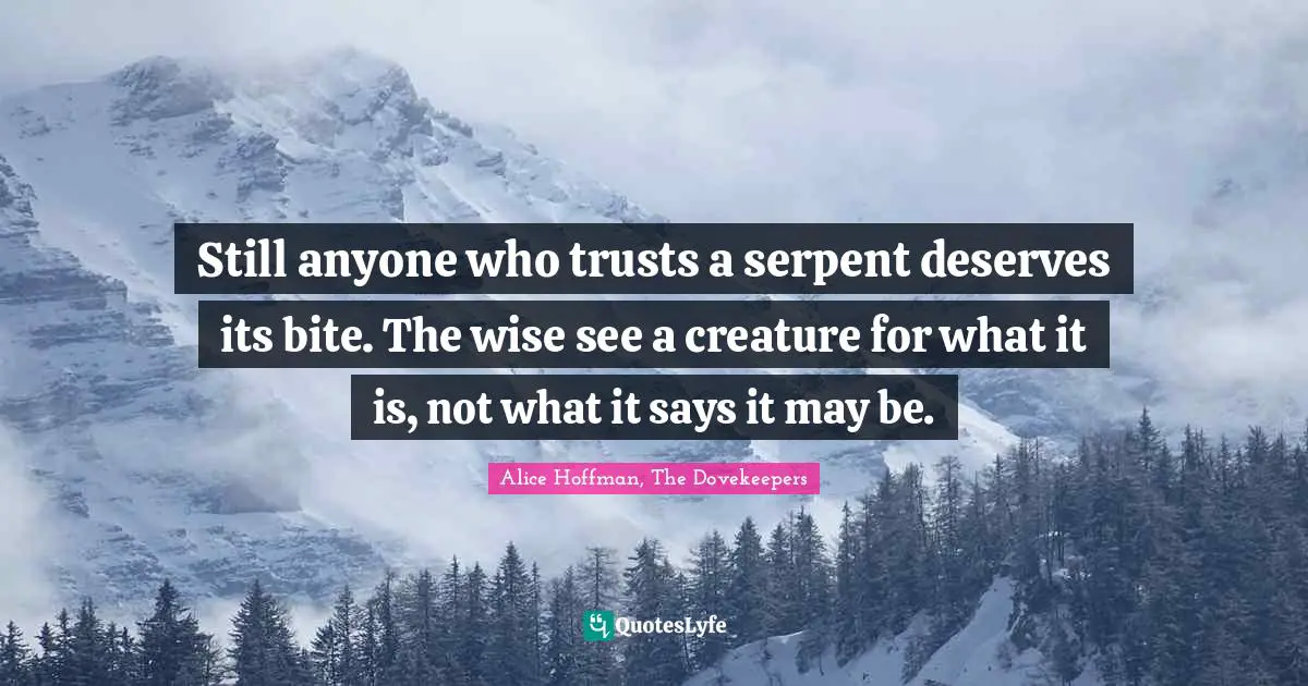 Still anyone who trusts a serpent deserves its bite. The wise see a creature for what it is, not what it says it may be.