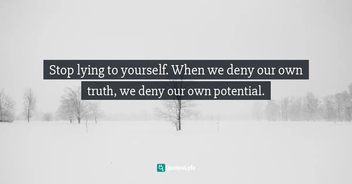 Stop lying to yourself. When we deny our own truth, we deny our own potential.