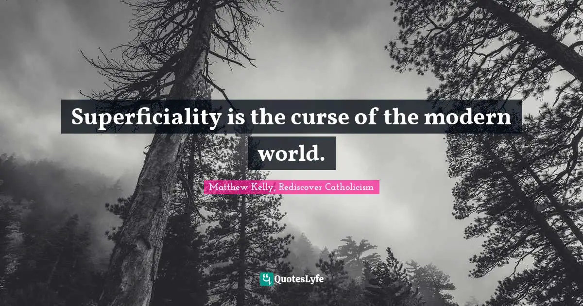 Superficiality is the curse of the modern world.