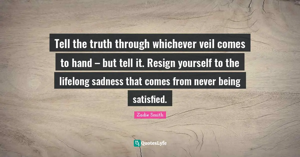 Tell the truth through whichever veil comes to hand – but tell it. Resign yourself to the lifelong sadness that comes from never ­being satisfied.