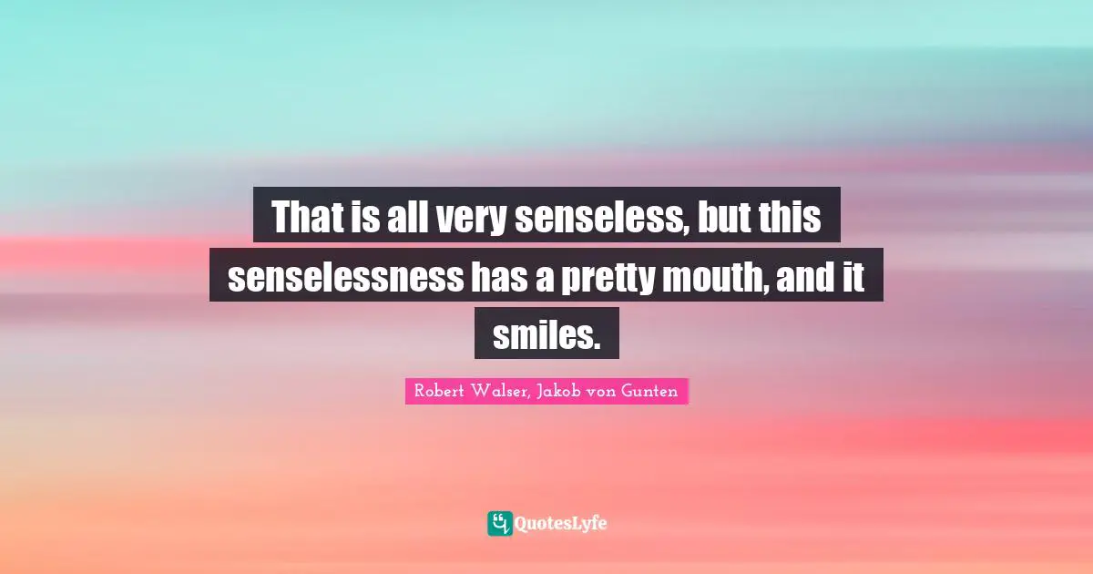 That is all very senseless, but this senselessness has a pretty mouth, and it smiles.