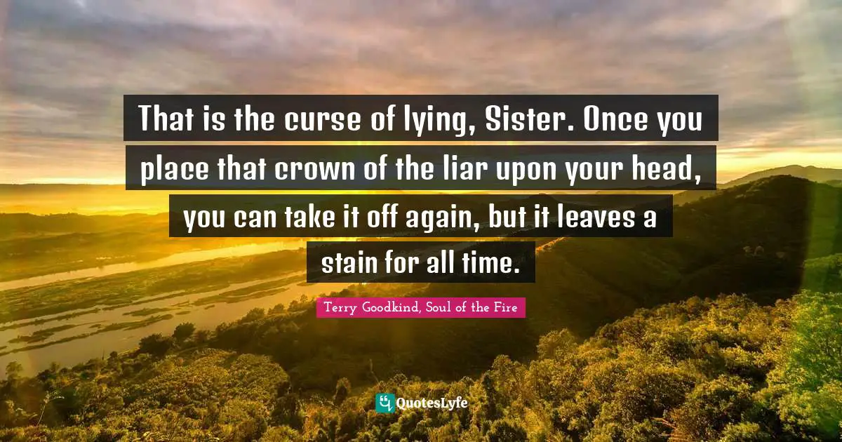 That is the curse of lying, Sister. Once you place that crown of the liar upon your head, you can take it off again, but it leaves a stain for all time.
