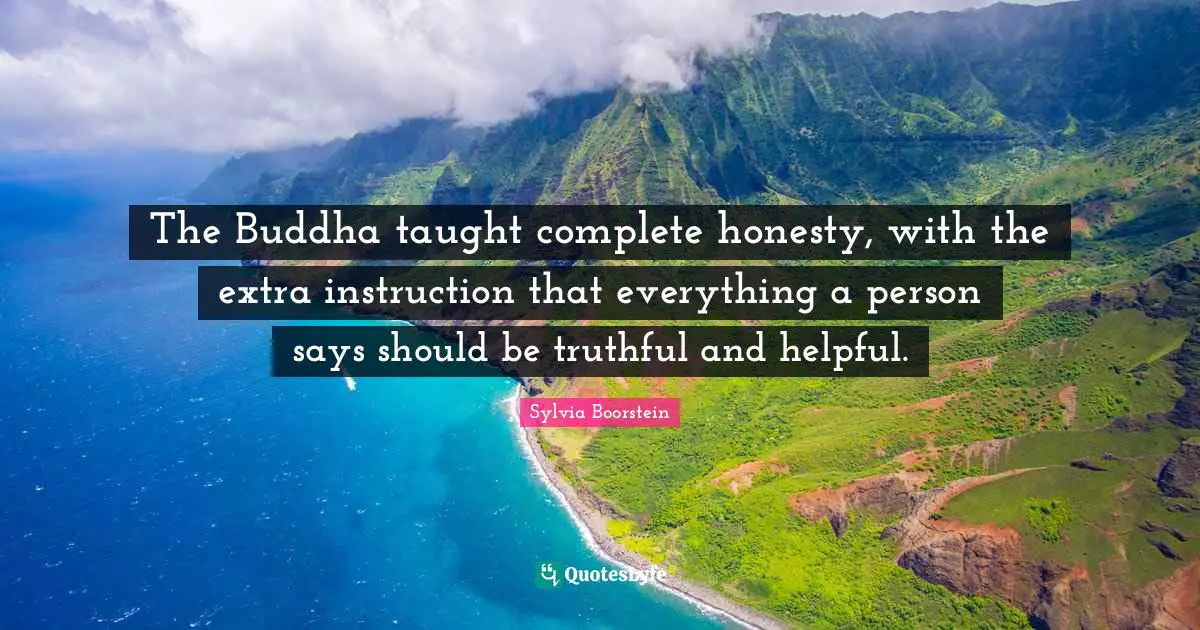 The Buddha taught complete honesty, with the extra instruction that everything a person says should be truthful and helpful.