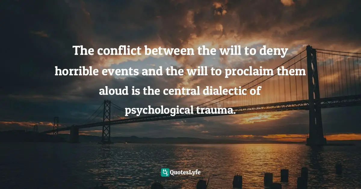 Disorder Quotes: "The conflict between the will to deny horrible events and the will to proclaim them aloud is the central dialectic of psychological trauma."