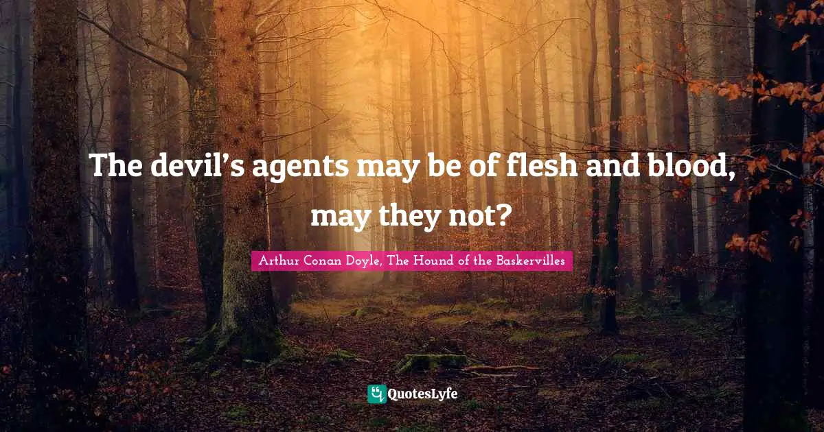 The devil’s agents may be of flesh and blood, may they not?