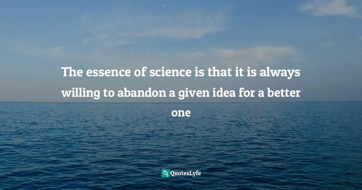 The essence of science is that it is always willing to abandon a given idea for a better one