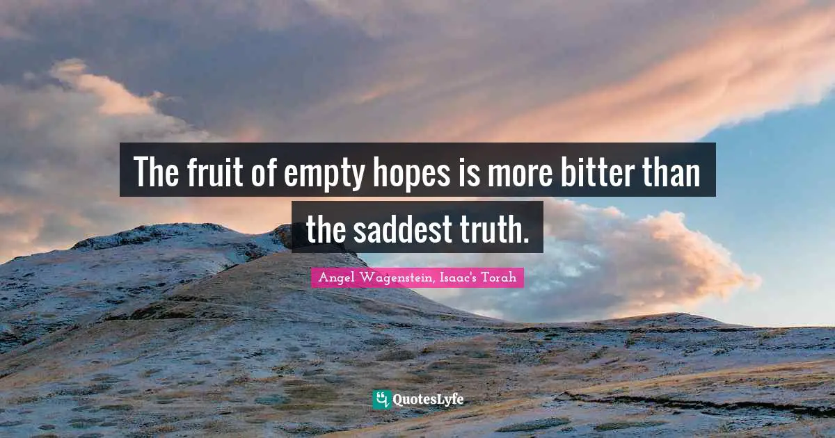 The fruit of empty hopes is more bitter than the saddest truth.