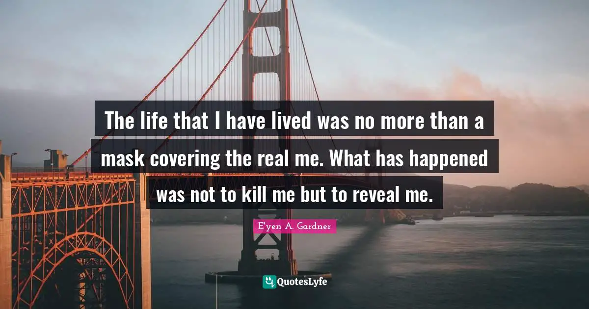 The life that I have lived was no more than a mask covering the real me. What has happened was not to kill me but to reveal me.