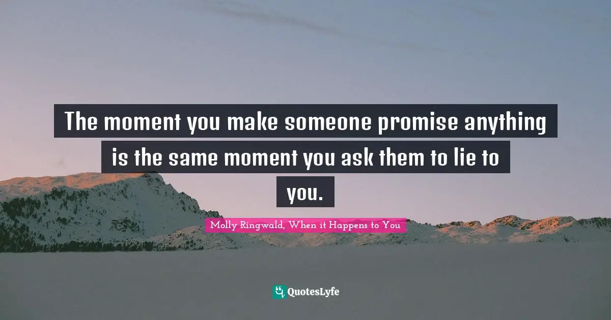 The moment you make someone promise anything is the same moment you ask them to lie to you.
