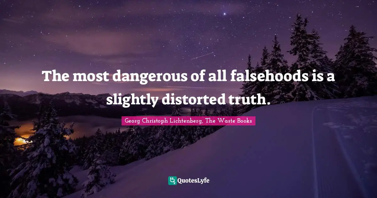 The most dangerous of all falsehoods is a slightly distorted truth.