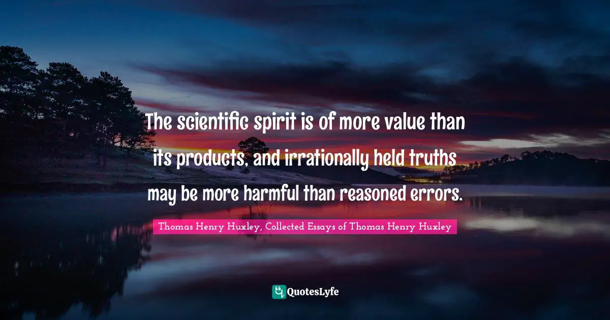 The scientific spirit is of more value than its products, and irrationally held truths may be more harmful than reasoned errors.