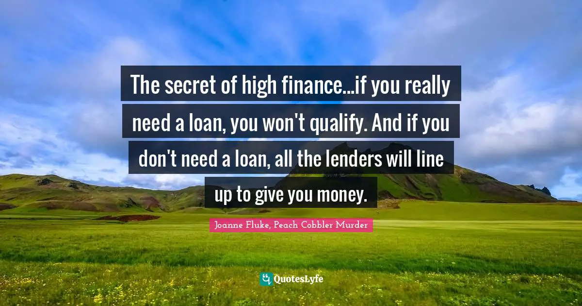 The secret of high finance...if you really need a loan, you won't qualify. And if you don't need a loan, all the lenders will line up to give you money.