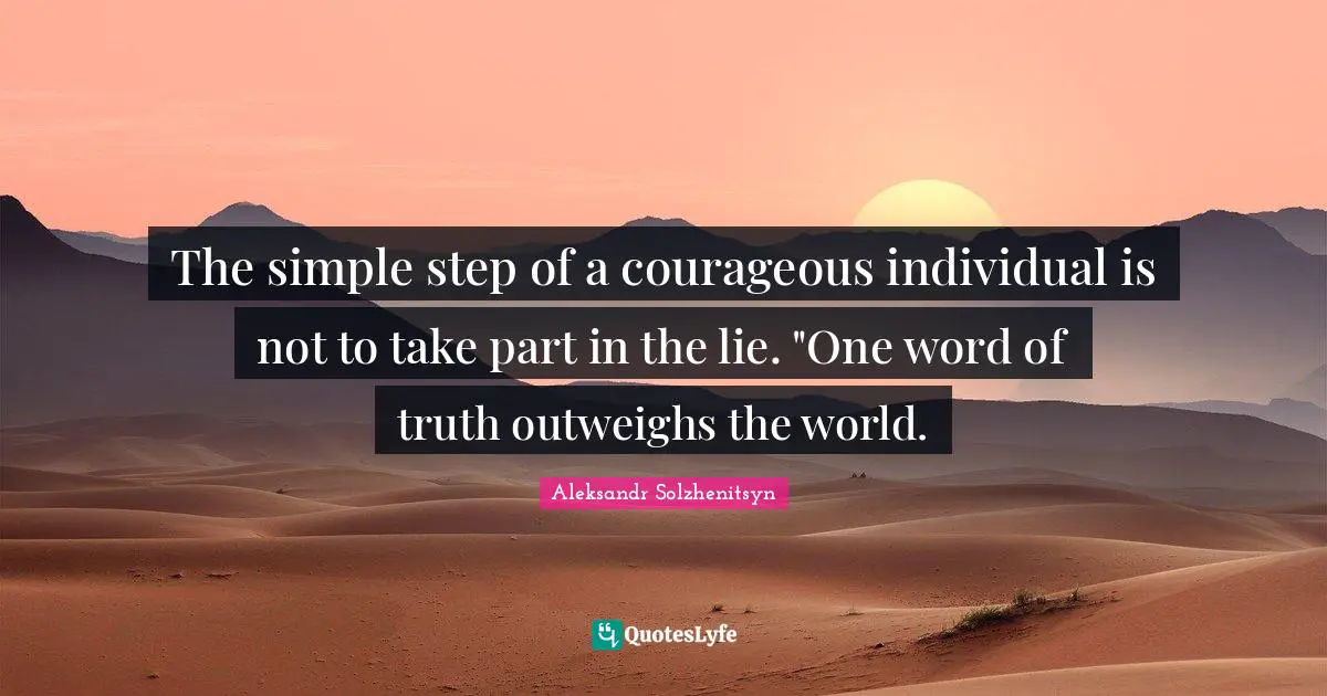 Truth Quotes: "The simple step of a courageous individual is not to take part in the lie. "One word of truth outweighs the world."