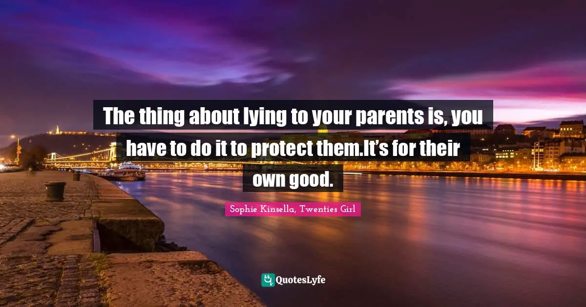 The thing about lying to your parents is, you have to do it to protect them.It’s for their own good.