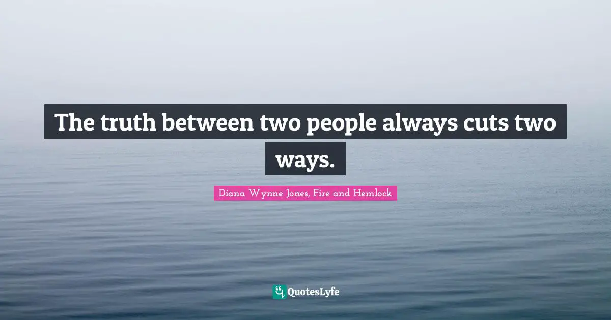 The truth between two people always cuts two ways.