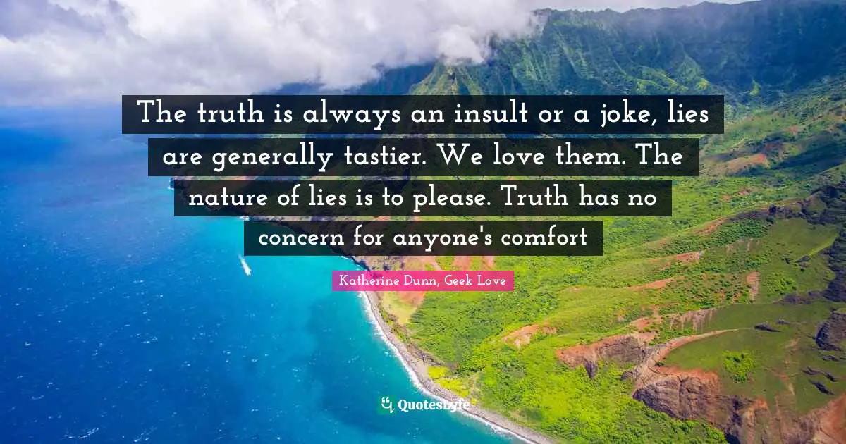 The truth is always an insult or a joke, lies are generally tastier. We love them. The nature of lies is to please. Truth has no concern for anyone's comfort
