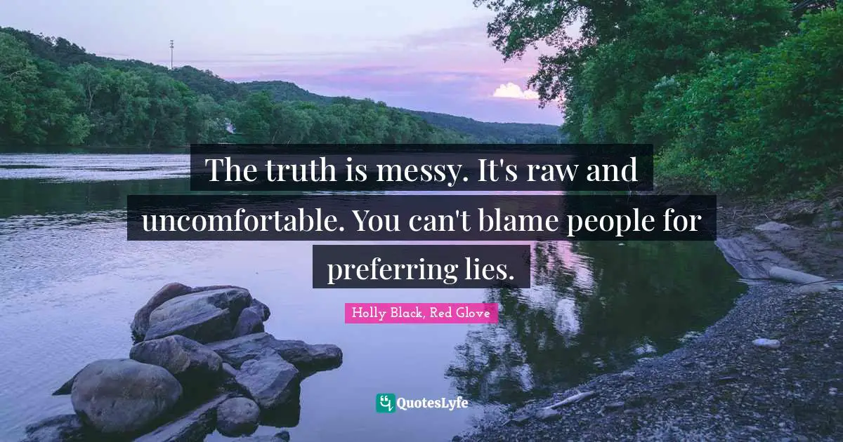 The truth is messy. It's raw and uncomfortable. You can't blame people for preferring lies.