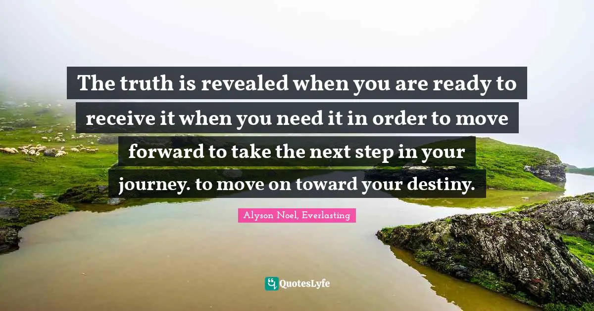 The truth is revealed when you are ready to receive it when you need it in order to move forward to take the next step in your journey. to move on toward your destiny.
