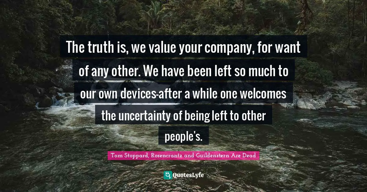 Tom Stoppard, Rosencrantz And Guildenstern Are Dead Quotes: "The truth is, we value your company, for want of any other. We have been left so much to our own devices—after a while one welcomes the uncertainty of being left to other people's."