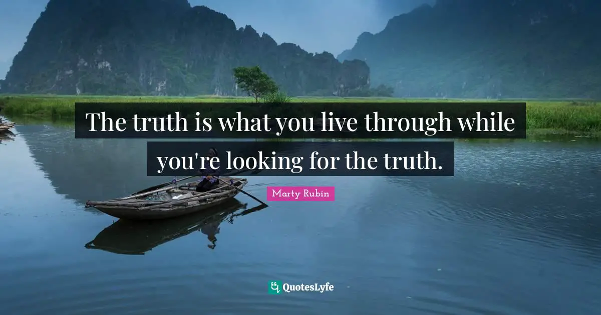 The truth is what you live through while you're looking for the truth.