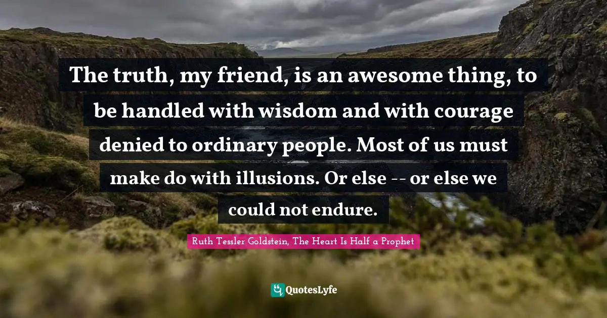 The truth, my friend, is an awesome thing, to be handled with wisdom and with courage denied to ordinary people. Most of us must make do with illusions. Or else -- or else we could not endure.
