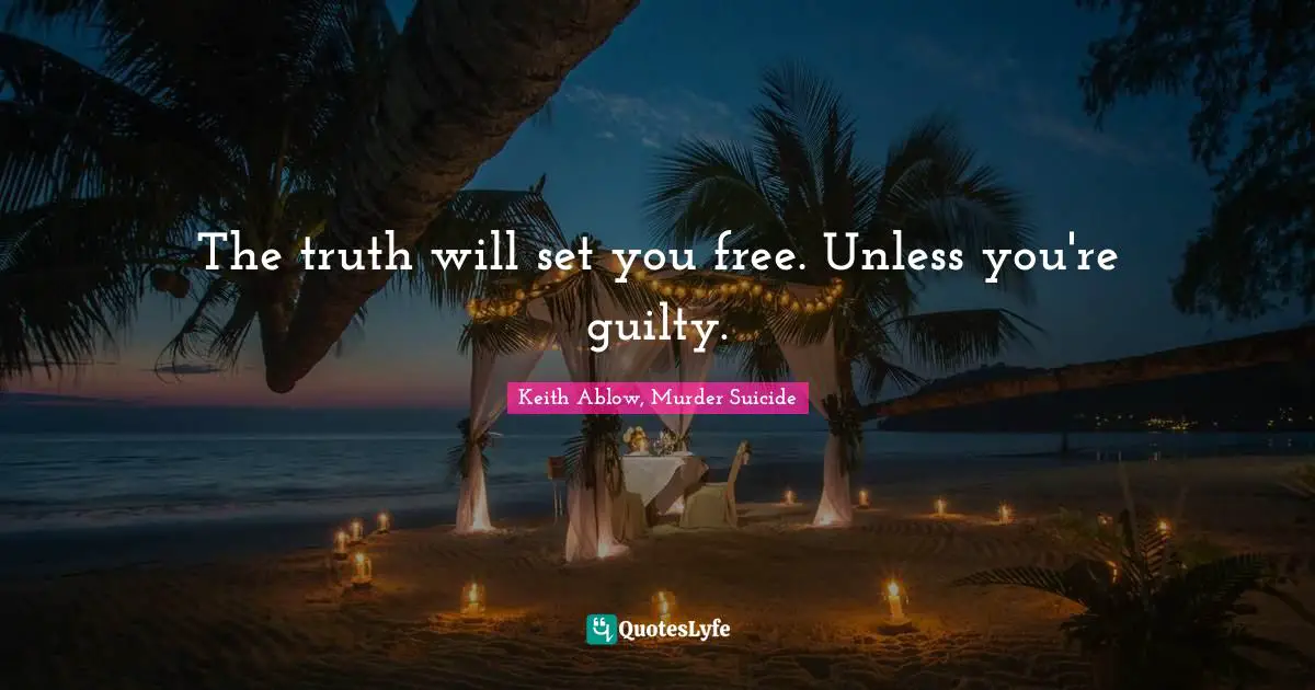 The truth will set you free. Unless you're guilty.