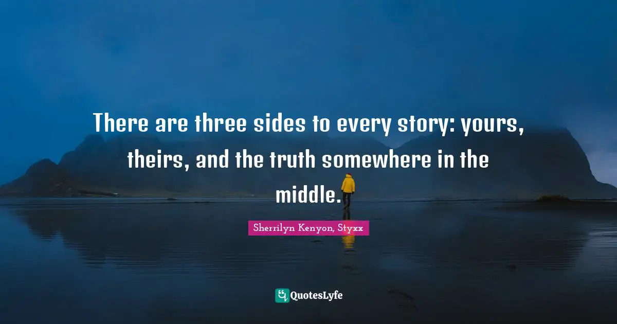 There are three sides to every story: yours, theirs, and the truth somewhere in the middle.