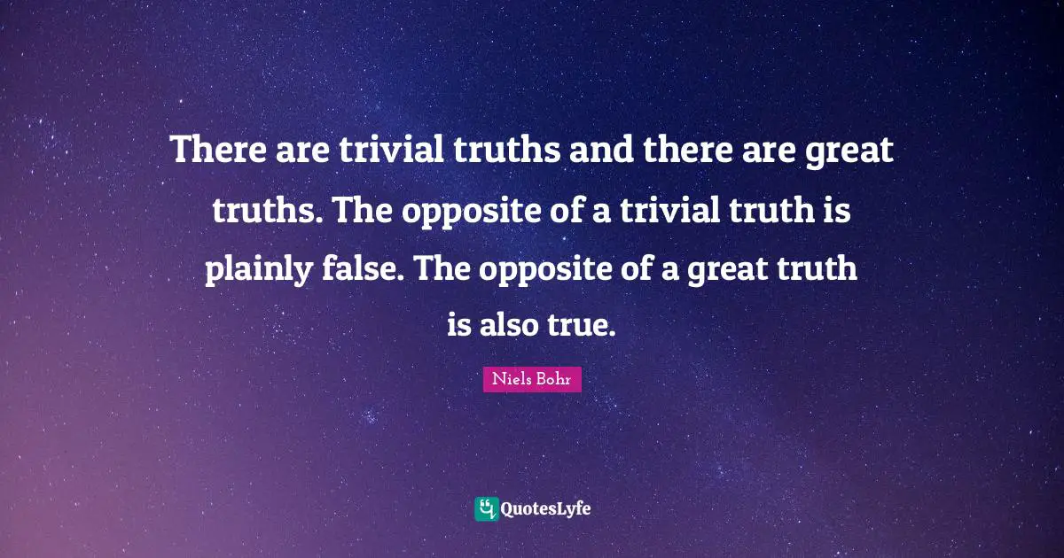 There are trivial truths and there are great truths. The opposite of a trivial truth is plainly false. The opposite of a great truth is also true.