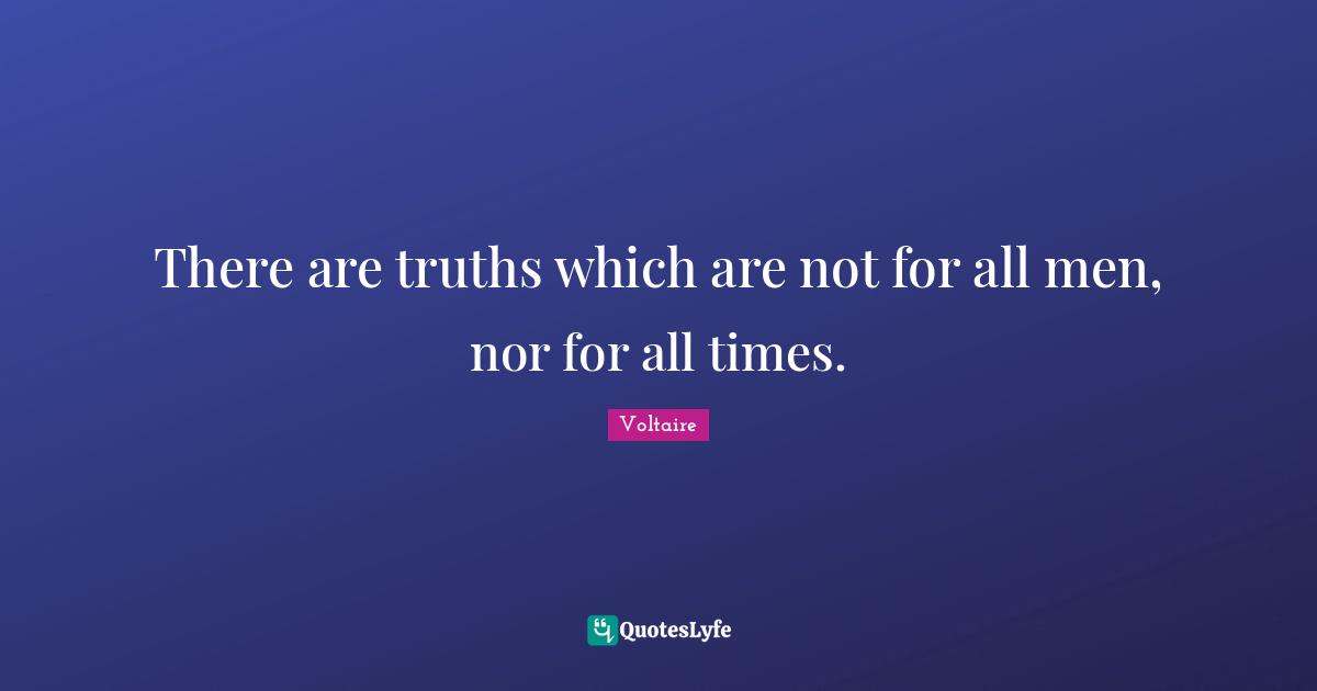 There are truths which are not for all men, nor for all times.