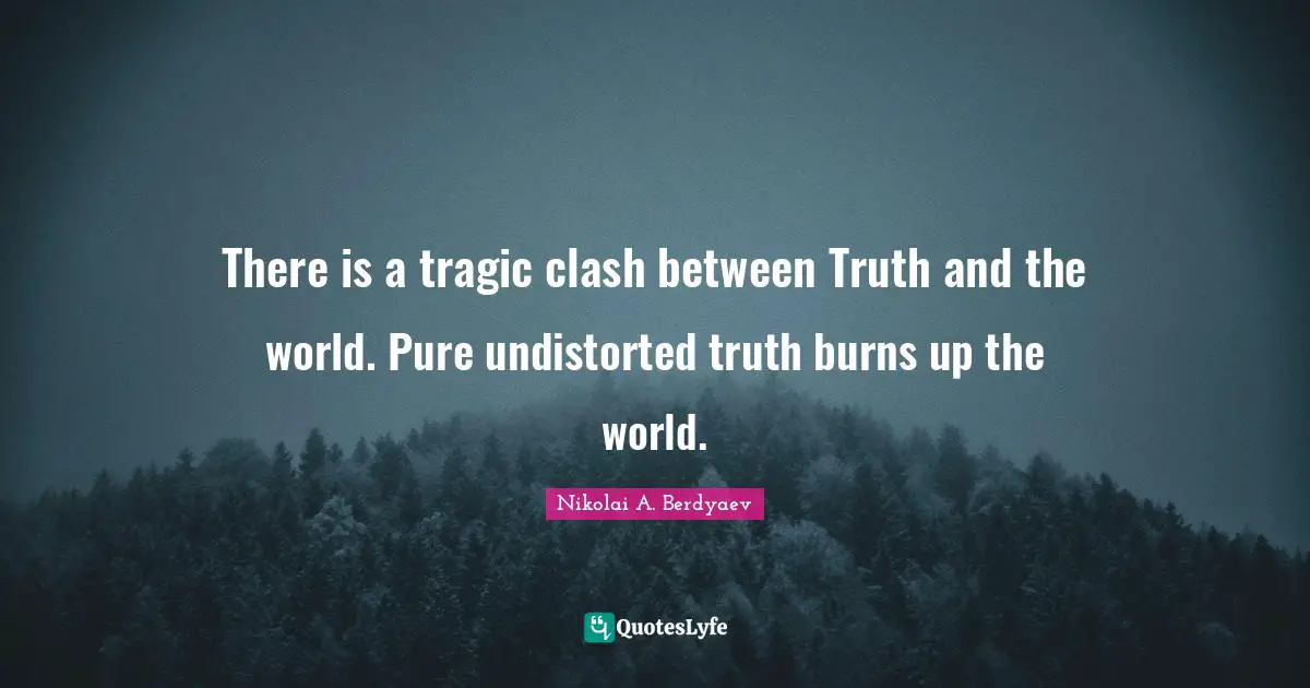 There is a tragic clash between Truth and the world. Pure undistorted truth burns up the world.