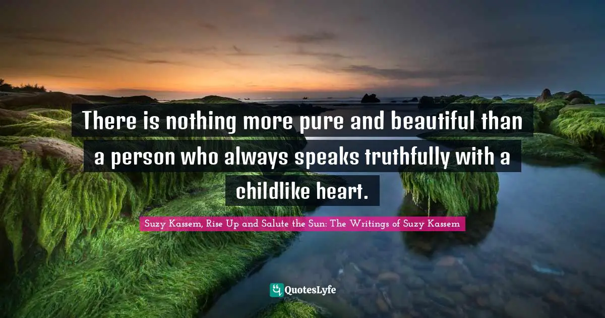 There is nothing more pure and beautiful than a person who always speaks truthfully with a childlike heart.