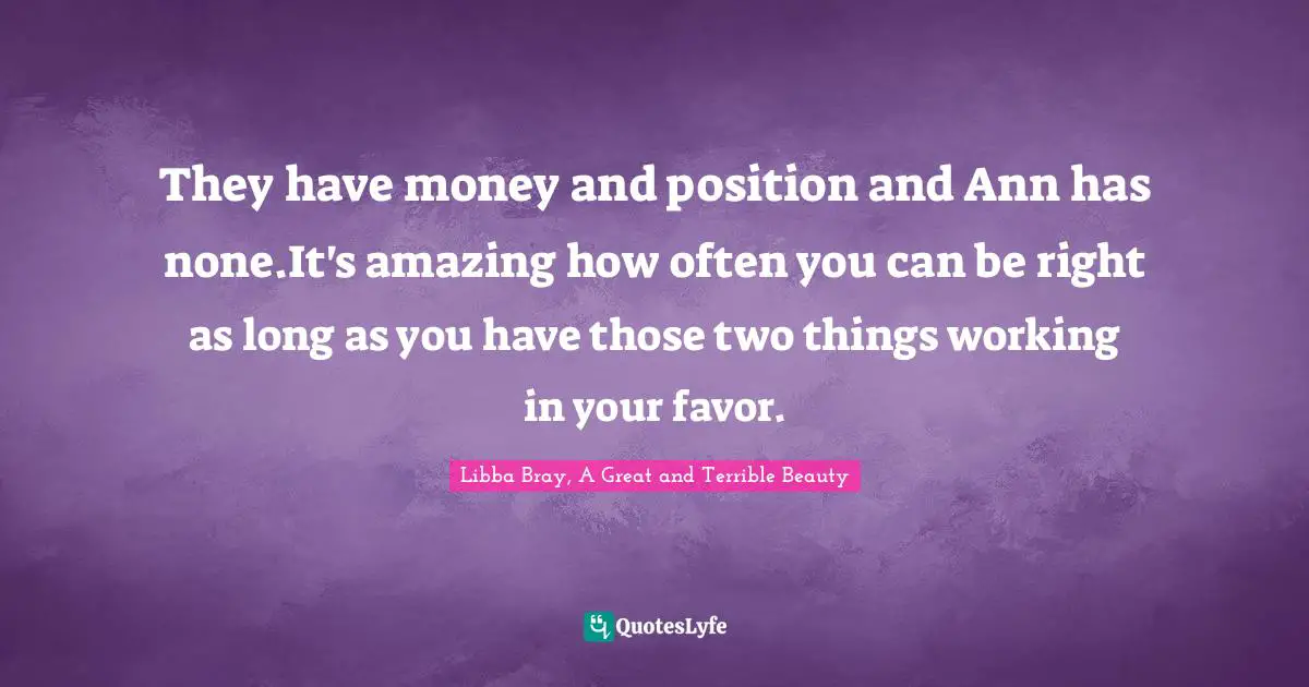 They have money and position and Ann has none.It's amazing how often you can be right as long as you have those two things working in your favor.