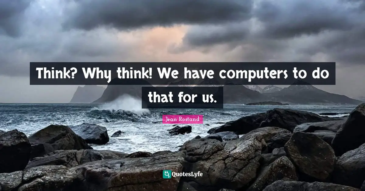 Jean Rostand Quotes: "Think? Why think! We have computers to do that for us."