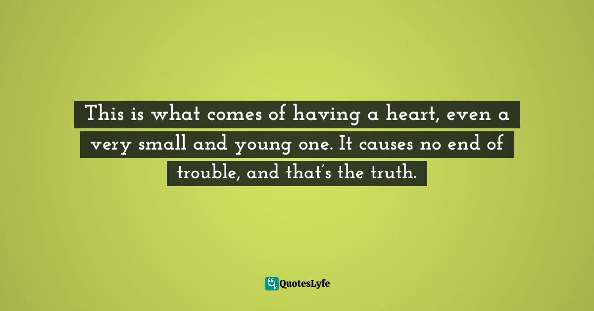 This is what comes of having a heart, even a very small and young one. It causes no end of trouble, and that’s the truth.