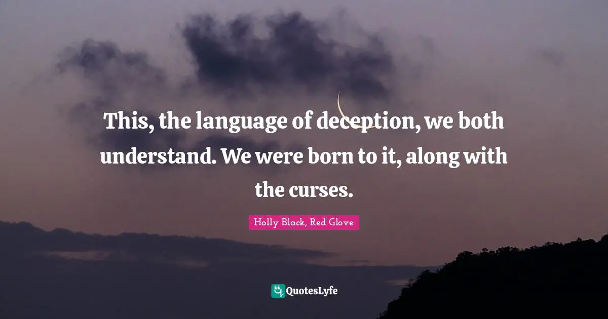 This, the language of deception, we both understand. We were born to it, along with the curses.