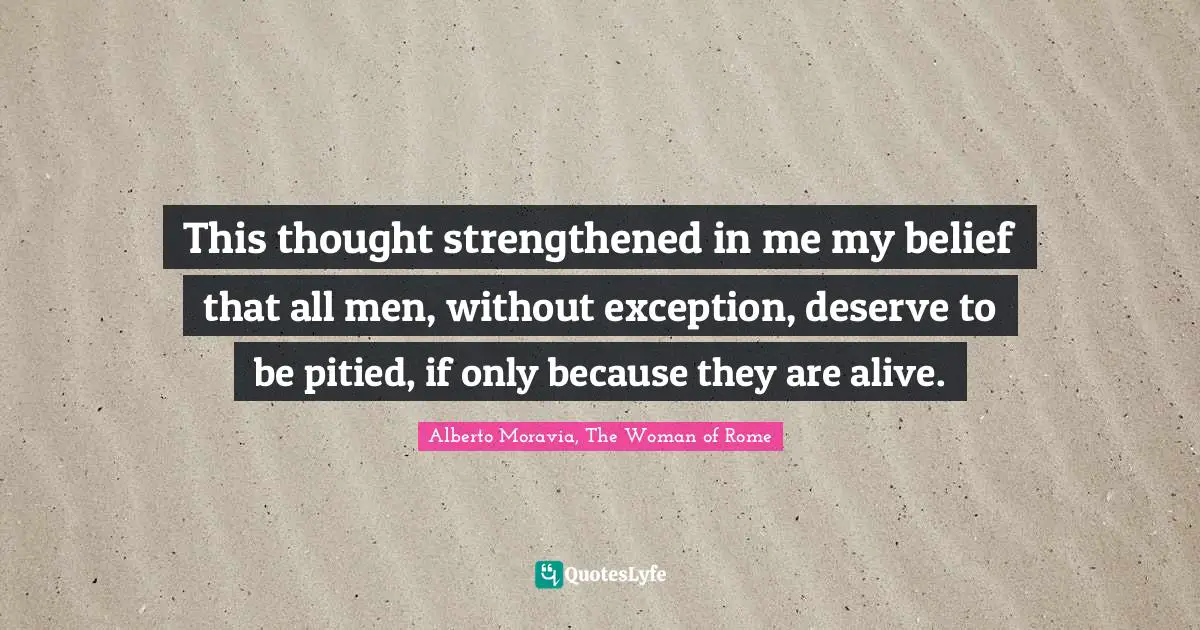 This thought strengthened in me my belief that all men, without exception, deserve to be pitied, if only because they are alive.