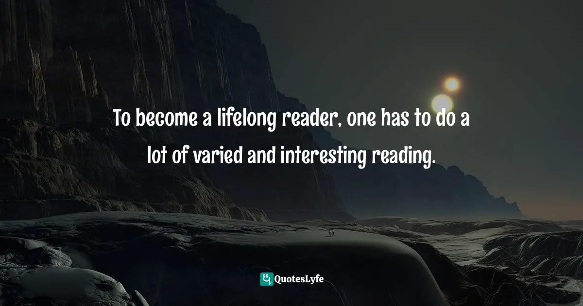 To become a lifelong reader, one has to do a lot of varied and interesting reading.