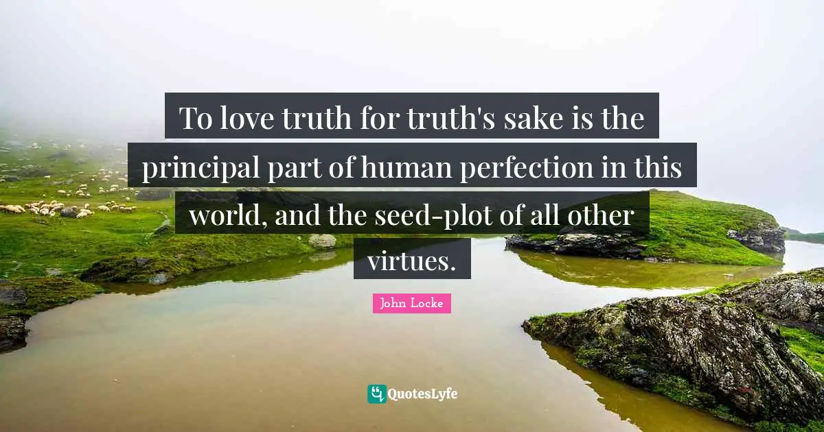 To love truth for truth's sake is the principal part of human perfection in this world, and the seed-plot of all other virtues.