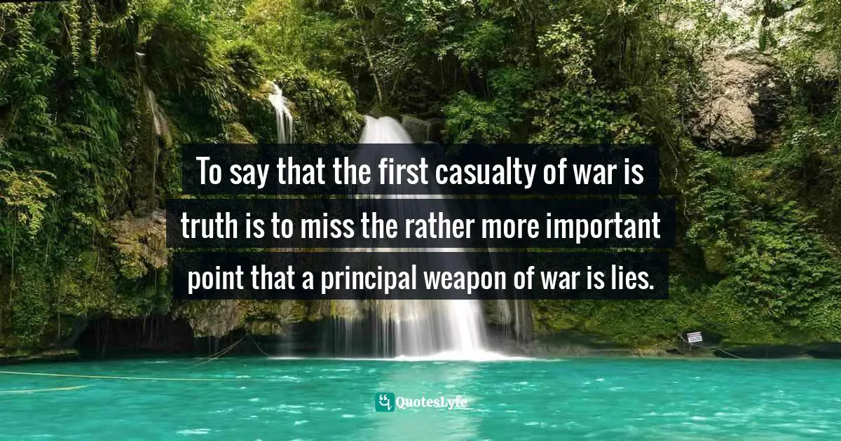 To say that the first casualty of war is truth is to miss the rather more important point that a principal weapon of war is lies.