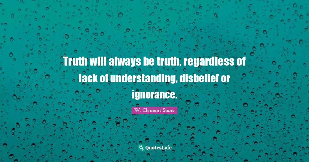 W. Clement Stone Quotes: "Truth will always be truth, regardless of lack of understanding, disbelief or ignorance."