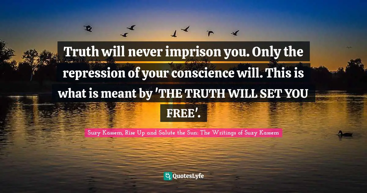 Truth will never imprison you. Only the repression of your conscience will. This is what is meant by 'THE TRUTH WILL SET YOU FREE'.