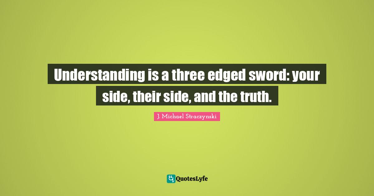 Understanding is a three edged sword: your side, their side, and the truth.