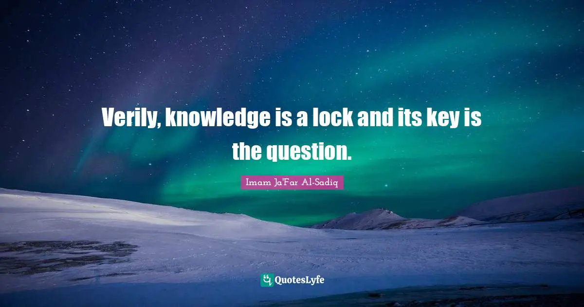 Verily, knowledge is a lock and its key is the question.