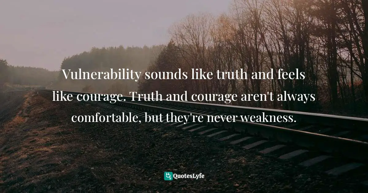 Vulnerability sounds like truth and feels like courage. Truth and courage aren't always comfortable, but they're never weakness.