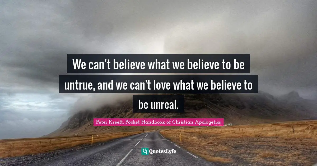 We can't believe what we believe to be untrue, and we can't love what we believe to be unreal.