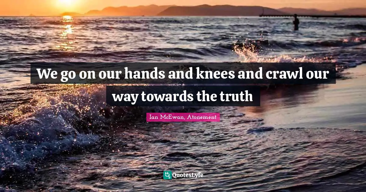Ian McEwan Quotes: "We go on our hands and knees and crawl our way towards the truth"