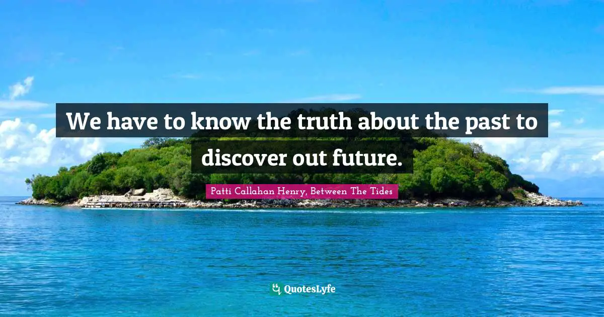 We have to know the truth about the past to discover out future.