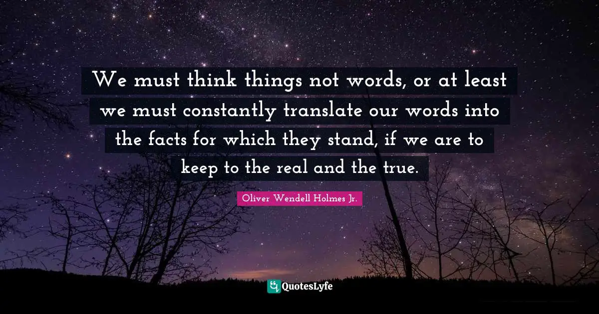We must think things not words, or at least we must constantly translate our words into the facts for which they stand, if we are to keep to the real and the true.