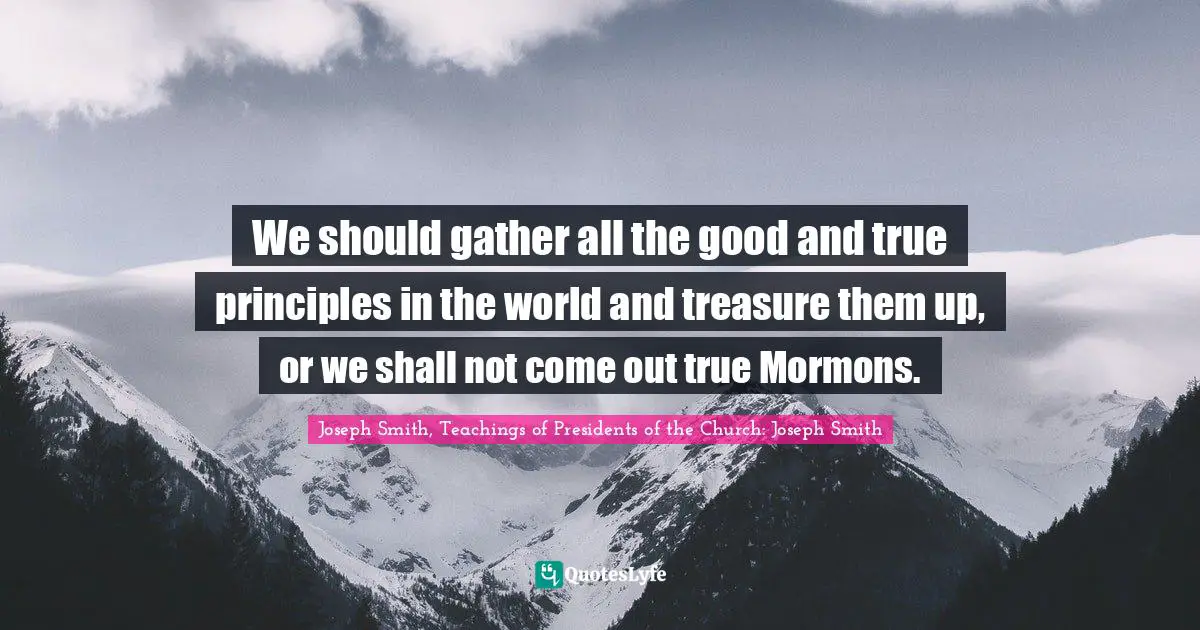 We should gather all the good and true principles in the world and treasure them up, or we shall not come out true Mormons.